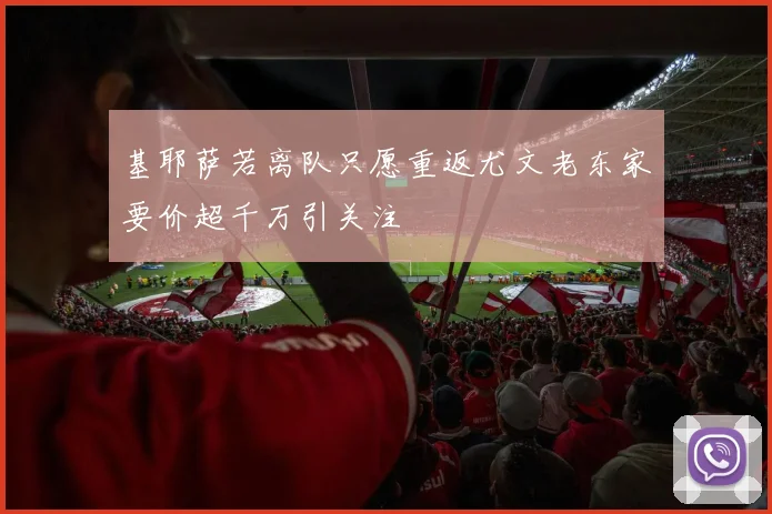 基耶萨若离队只愿重返尤文老东家要价超千万引关注