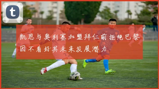 凯恩与奥利塞加盟拜仁前拒绝巴黎因不看好其未来发展潜力