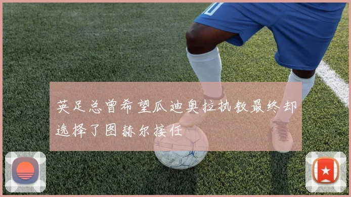 英足总曾希望瓜迪奥拉执教最终却选择了图赫尔接任