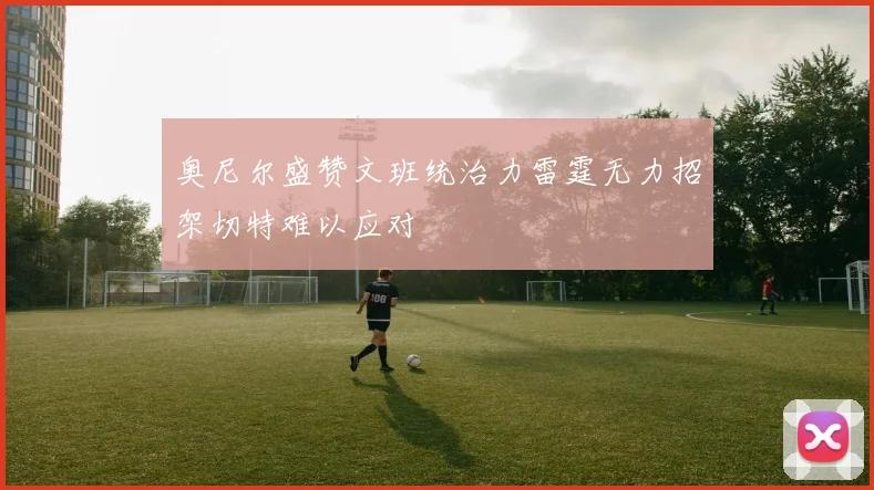 奥尼尔盛赞文班统治力雷霆无力招架切特难以应对