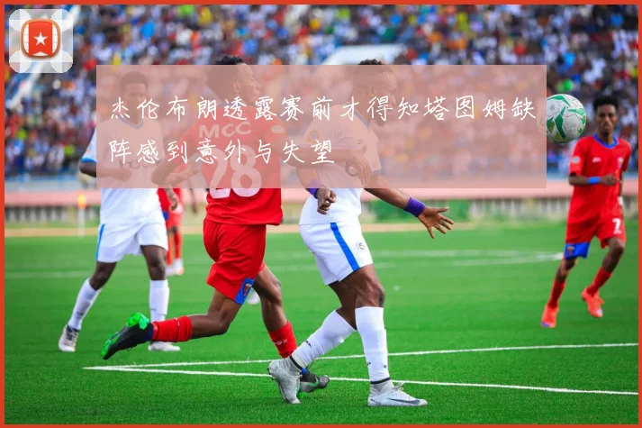 杰伦布朗透露赛前才得知塔图姆缺阵感到意外与失望