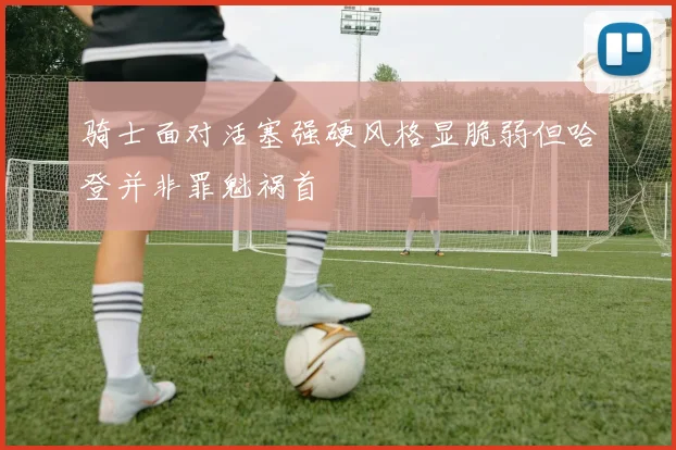 骑士面对活塞强硬风格显脆弱但哈登并非罪魁祸首