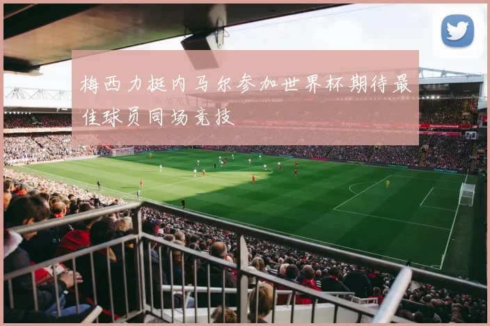梅西力挺内马尔参加世界杯期待最佳球员同场竞技