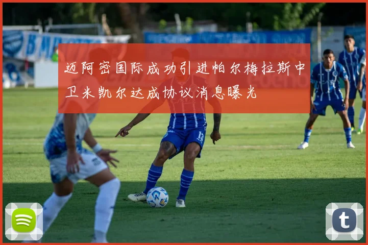 迈阿密国际成功引进帕尔梅拉斯中卫米凯尔达成协议消息曝光