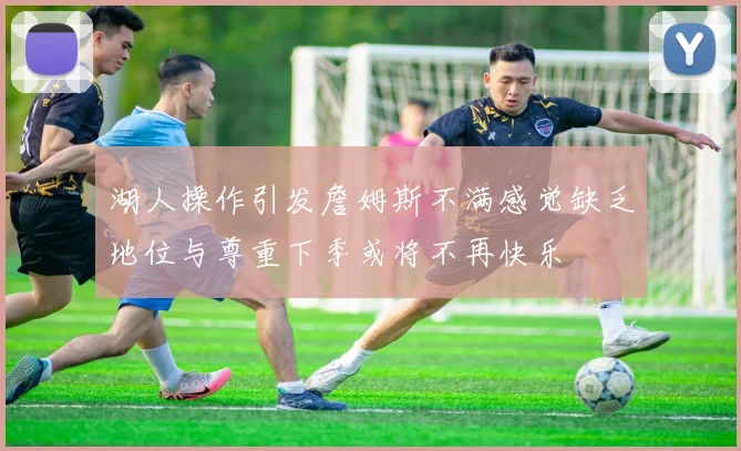 湖人操作引发詹姆斯不满感觉缺乏地位与尊重下季或将不再快乐