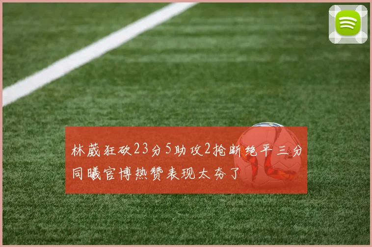 林葳狂砍23分5助攻2抢断绝平三分同曦官博热赞表现太夯了