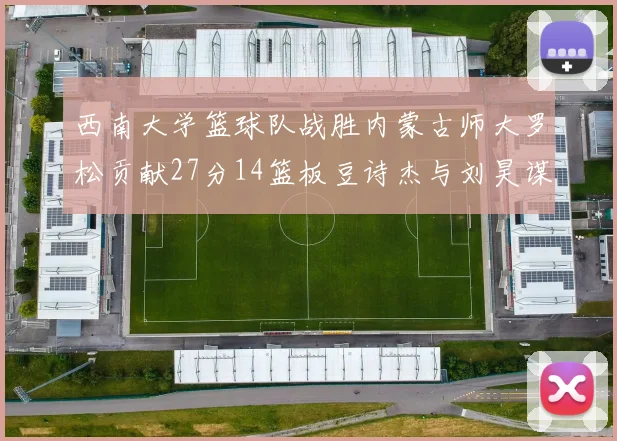 西南大学篮球队战胜内蒙古师大罗松贡献27分14篮板豆诗杰与刘昊谋表现出色