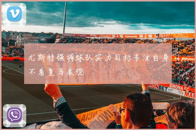 尤斯特强调球队实力目标专注自身不看皇马表现