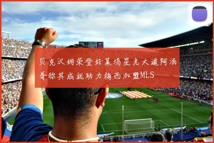 贝克汉姆荣登好莱坞星光大道阿汤哥称其成就助力梅西加盟MLS