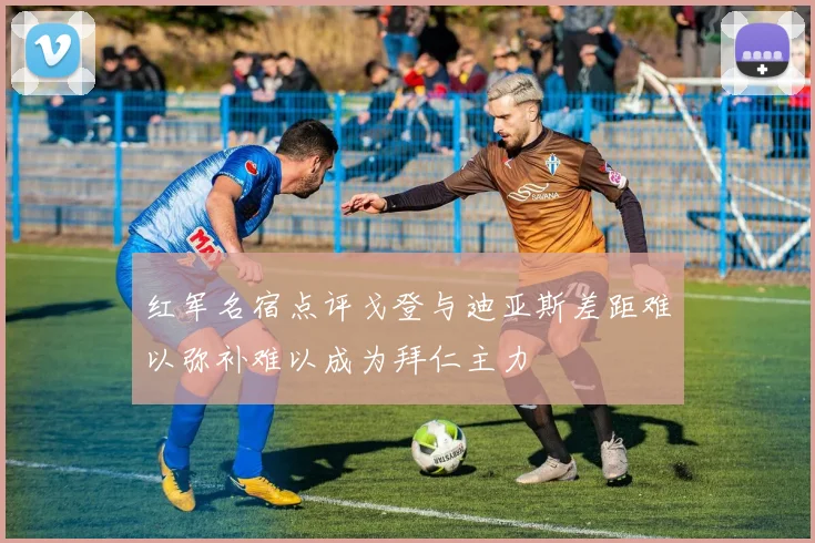 红军名宿点评戈登与迪亚斯差距难以弥补难以成为拜仁主力