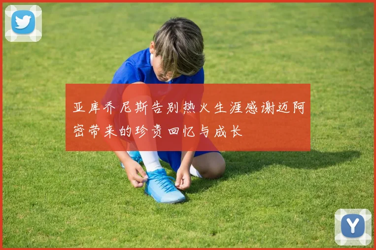 亚库乔尼斯告别热火生涯感谢迈阿密带来的珍贵回忆与成长