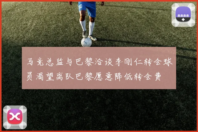 马竞总监与巴黎洽谈李刚仁转会球员渴望离队巴黎愿意降低转会费
