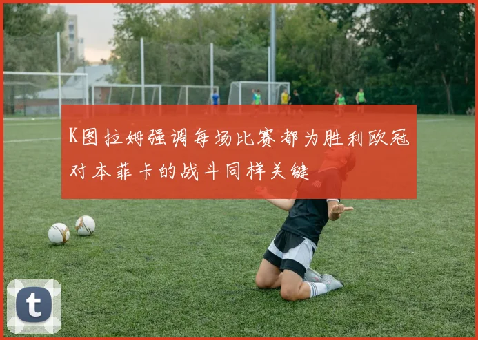 K图拉姆强调每场比赛都为胜利欧冠对本菲卡的战斗同样关键